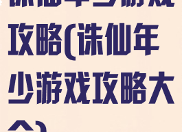 诛仙年少游戏攻略(诛仙年少游戏攻略大全)