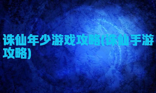 诛仙年少游戏攻略(诛仙手游攻略)