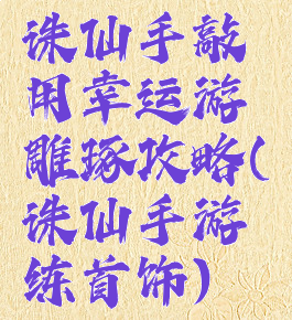 诛仙手敲用幸运游雕琢攻略(诛仙手游练首饰)