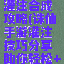 诛仙手游灌注合成攻略(诛仙手游灌注技巧分享助你轻松+55)