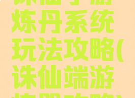 诛仙手游炼丹系统玩法攻略(诛仙端游炼器攻略)