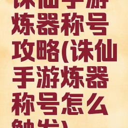 诛仙手游炼器称号攻略(诛仙手游炼器称号怎么触发)