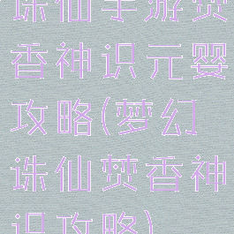 诛仙手游焚香神识元婴攻略(梦幻诛仙焚香神识攻略)