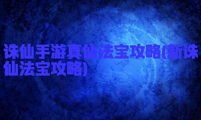 诛仙手游真仙法宝攻略(新诛仙法宝攻略)