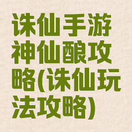 诛仙手游神仙酿攻略(诛仙玩法攻略)