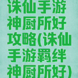 诛仙手游神厨所好攻略(诛仙手游羁绊神厨所好)