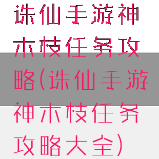 诛仙手游神木枝任务攻略(诛仙手游神木枝任务攻略大全)