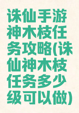 诛仙手游神木枝任务攻略(诛仙神木枝任务多少级可以做)