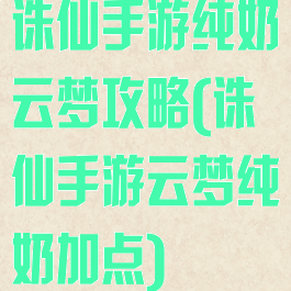 诛仙手游纯奶云梦攻略(诛仙手游云梦纯奶加点)