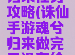 诛仙手游绘卷魂兮归来任务攻略(诛仙手游魂兮归来做完了没有绘卷解锁道具)