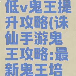 诛仙手游低v鬼王提升攻略(诛仙手游鬼王攻略:最新鬼王培养推荐)