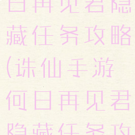 诛仙手游何日再见君隐藏任务攻略(诛仙手游何日再见君隐藏任务攻略大全)