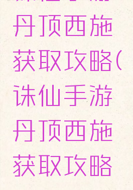 诛仙手游丹顶西施获取攻略(诛仙手游丹顶西施获取攻略图)