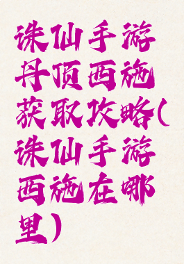 诛仙手游丹顶西施获取攻略(诛仙手游西施在哪里)