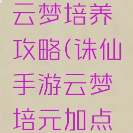诛仙手游云梦培养攻略(诛仙手游云梦培元加点攻略)