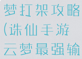 诛仙手游云梦打架攻略(诛仙手游云梦最强输出攻略)