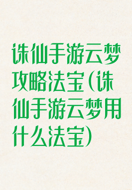 诛仙手游云梦攻略法宝(诛仙手游云梦用什么法宝)