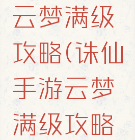 诛仙手游云梦满级攻略(诛仙手游云梦满级攻略图)
