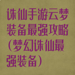 诛仙手游云梦装备最强攻略(梦幻诛仙最强装备)