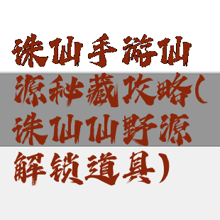 诛仙手游仙源秘藏攻略(诛仙仙野源解锁道具)