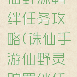 诛仙手游仙野源羁绊任务攻略(诛仙手游仙野灵踪羁绊任务攻略)