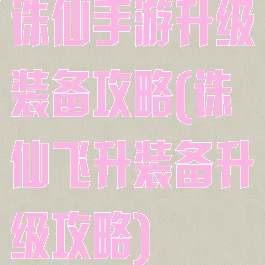 诛仙手游升级装备攻略(诛仙飞升装备升级攻略)