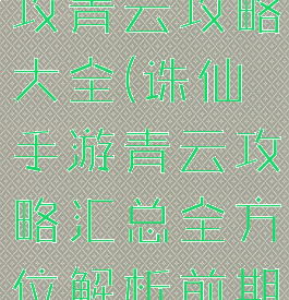 诛仙手游单攻青云攻略大全(诛仙手游青云攻略汇总全方位解析前期...)