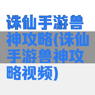诛仙手游兽神攻略(诛仙手游兽神攻略视频)