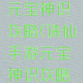 诛仙手游元宝神识攻略(诛仙手游元宝神识攻略大全)