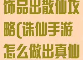 诛仙手游制造饰品出散仙攻略(诛仙手游怎么做出真仙饰品)