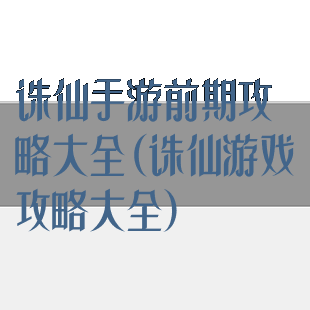 诛仙手游前期攻略大全(诛仙游戏攻略大全)