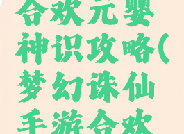 诛仙手游合欢元婴神识攻略(梦幻诛仙手游合欢神识攻略)