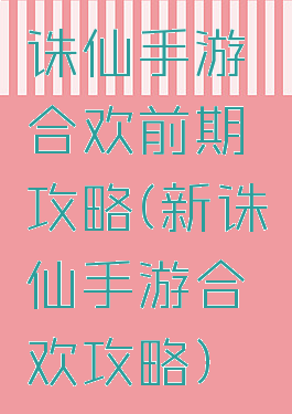 诛仙手游合欢前期攻略(新诛仙手游合欢攻略)