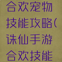 诛仙手游合欢宠物技能攻略(诛仙手游合欢技能介绍)