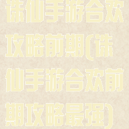 诛仙手游合欢攻略前期(诛仙手游合欢前期攻略最强)