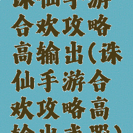 诛仙手游合欢攻略高输出(诛仙手游合欢攻略高输出武器)
