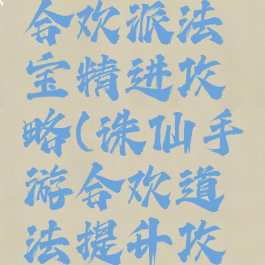 诛仙手游合欢派法宝精进攻略(诛仙手游合欢道法提升攻略)