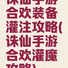 诛仙手游合欢装备灌注攻略(诛仙手游合欢灌魔攻略)