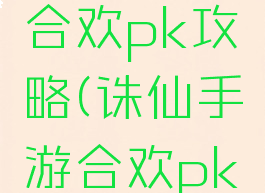 诛仙手游合欢pk攻略(诛仙手游合欢pk攻略视频)