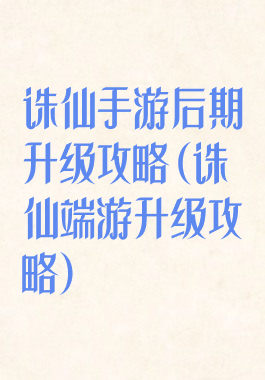 诛仙手游后期升级攻略(诛仙端游升级攻略)