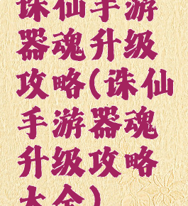 诛仙手游器魂升级攻略(诛仙手游器魂升级攻略大全)