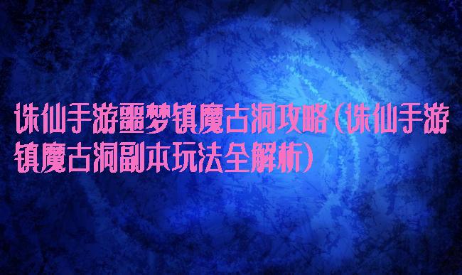 诛仙手游噩梦镇魔古洞攻略(诛仙手游镇魔古洞副本玩法全解析)