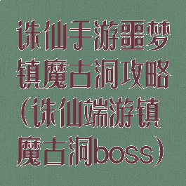 诛仙手游噩梦镇魔古洞攻略(诛仙端游镇魔古洞boss)