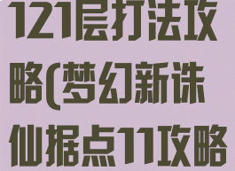 诛仙手游宝库121层打法攻略(梦幻新诛仙据点11攻略)