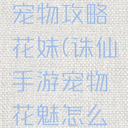 诛仙手游宠物攻略花妹(诛仙手游宠物花魅怎么捕捉)