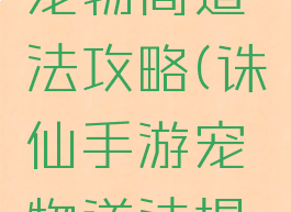 诛仙手游宠物高道法攻略(诛仙手游宠物道法提升攻略)
