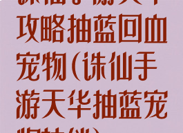 诛仙手游天华攻略抽蓝回血宠物(诛仙手游天华抽蓝宠物技能)