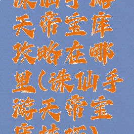 诛仙手游天帝宝库攻略在哪里(诛仙手游天帝宝库技巧)
