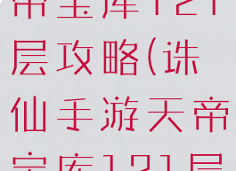 诛仙手游天帝宝库121层攻略(诛仙手游天帝宝库121层攻略图)