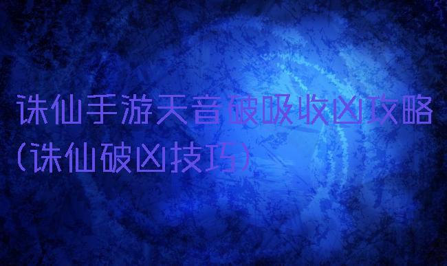 诛仙手游天音破吸收凶攻略(诛仙破凶技巧)